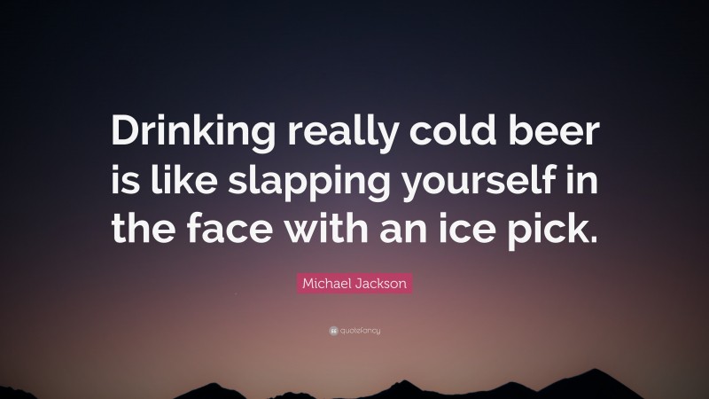 Michael Jackson Quote: “Drinking really cold beer is like slapping yourself in the face with an ice pick.”