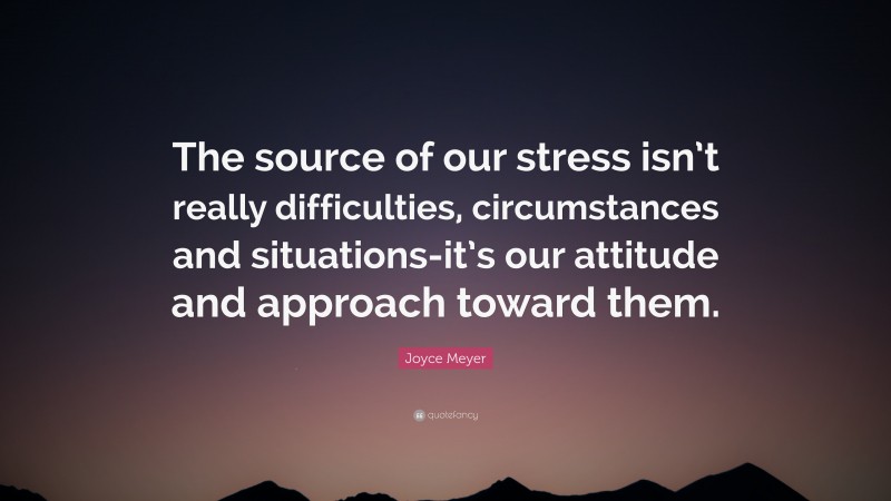 Joyce Meyer Quote: “The source of our stress isn’t really difficulties, circumstances and situations-it’s our attitude and approach toward them.”