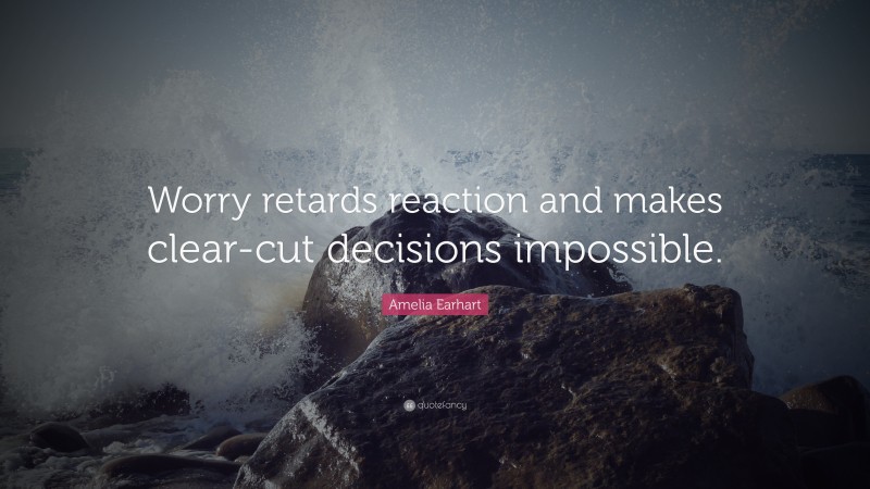 Amelia Earhart Quote: “Worry retards reaction and makes clear-cut decisions impossible.”