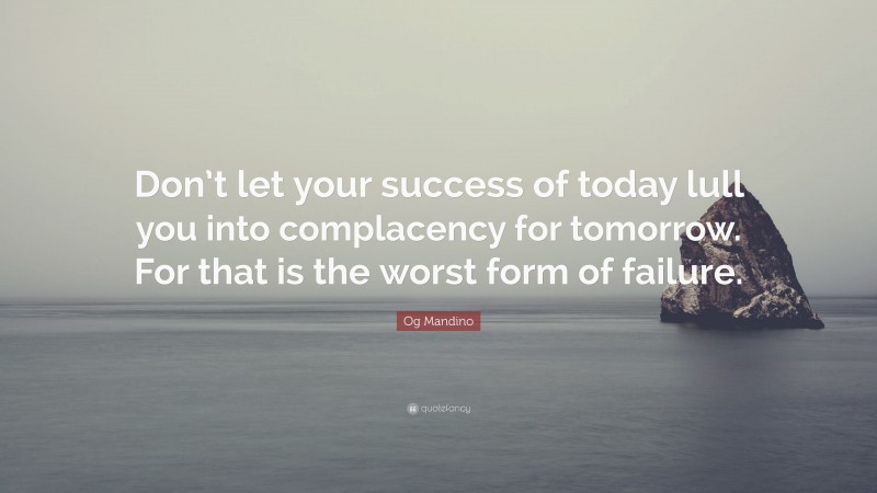 Og Mandino Quote: “Don’t let your success of today lull you into complacency for tomorrow. For that is the worst form of failure.”