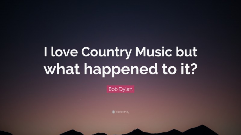 Bob Dylan Quote: “I love Country Music but what happened to it?”