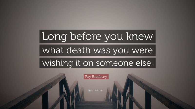 Ray Bradbury Quote: “Long before you knew what death was you were wishing it on someone else.”