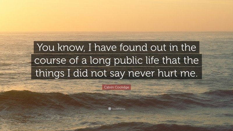 Calvin Coolidge Quote: “You know, I have found out in the course of a long public life that the things I did not say never hurt me.”