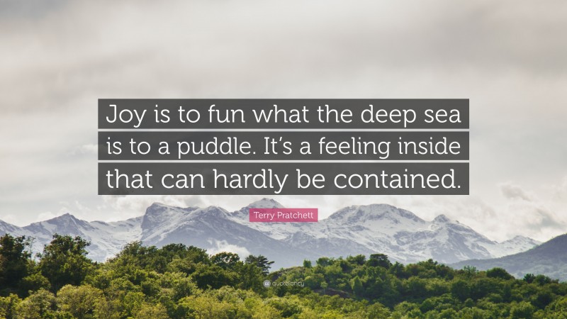 Terry Pratchett Quote: “Joy is to fun what the deep sea is to a puddle. It’s a feeling inside that can hardly be contained.”