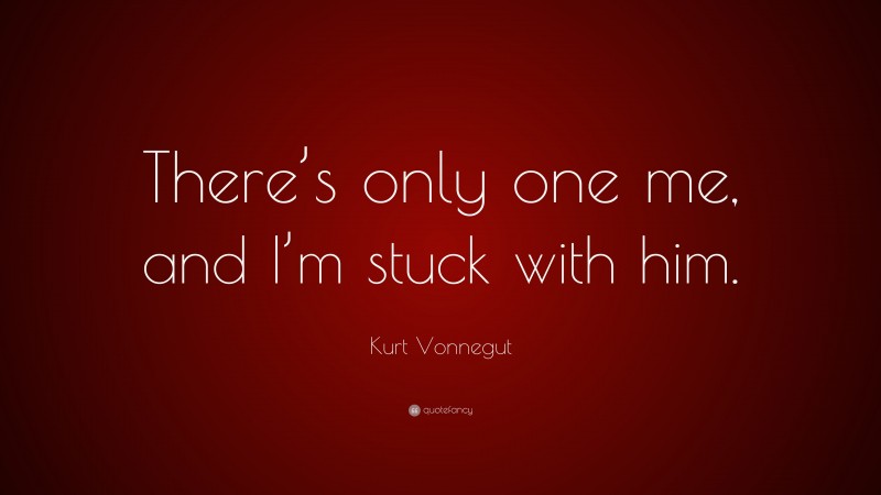 Kurt Vonnegut Quote: “There’s only one me, and I’m stuck with him.”