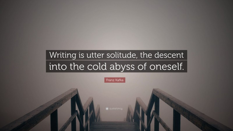 Franz Kafka Quote: “Writing is utter solitude, the descent into the cold abyss of oneself.”