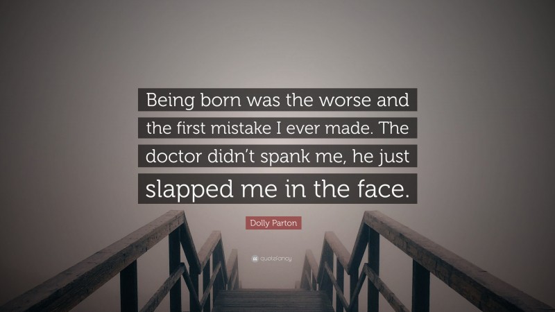 Dolly Parton Quote: “Being born was the worse and the first mistake I ever made. The doctor didn’t spank me, he just slapped me in the face.”
