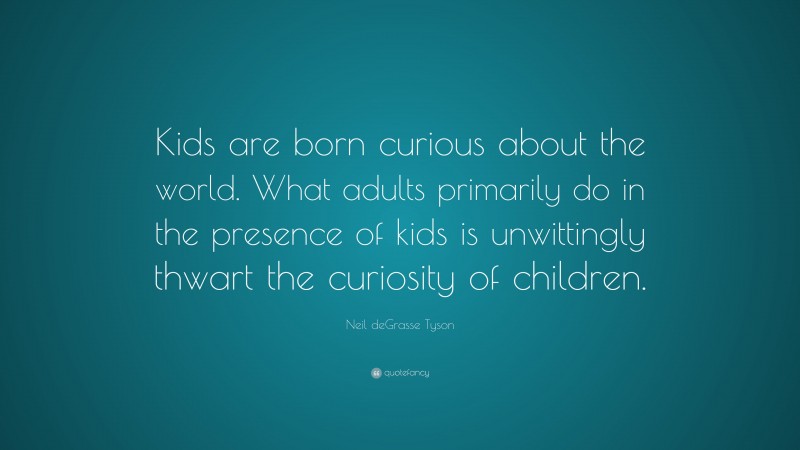 Neil deGrasse Tyson Quote: “Kids are born curious about the world. What adults primarily do in the presence of kids is unwittingly thwart the curiosity of children.”
