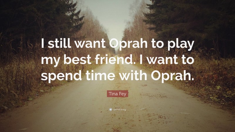 Tina Fey Quote: “I still want Oprah to play my best friend. I want to spend time with Oprah.”