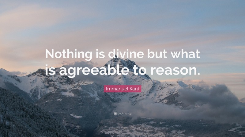 Immanuel Kant Quote: “Nothing is divine but what is agreeable to reason.”