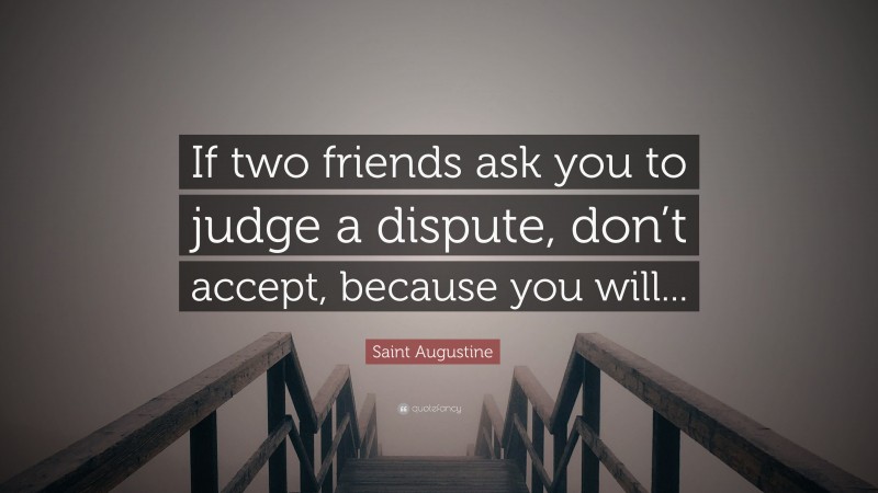 Saint Augustine Quote: “If two friends ask you to judge a dispute, don’t accept, because you will...”