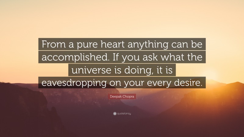 Deepak Chopra Quote: “From a pure heart anything can be accomplished. If you ask what the universe is doing, it is eavesdropping on your every desire.”