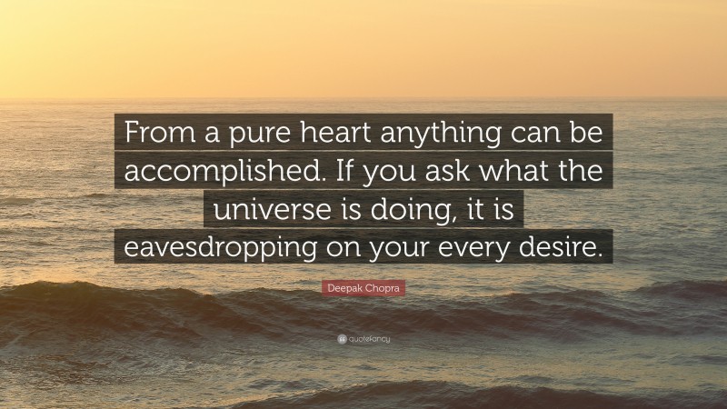 Deepak Chopra Quote: “From a pure heart anything can be accomplished. If you ask what the universe is doing, it is eavesdropping on your every desire.”