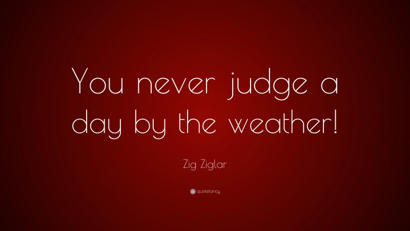Zig Ziglar Quote: “You never judge a day by the weather!”