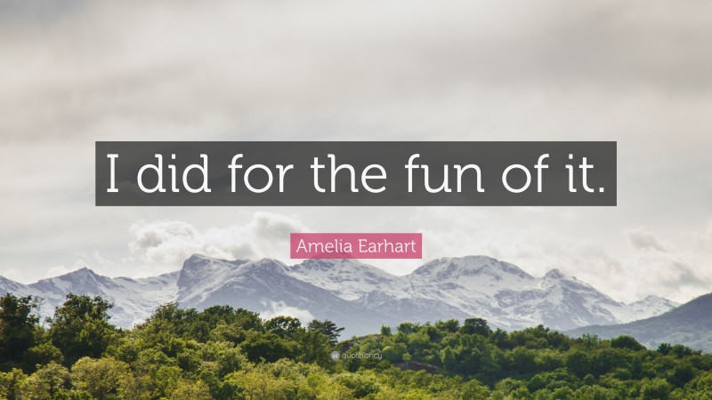 Amelia Earhart Quote: “I did for the fun of it.”