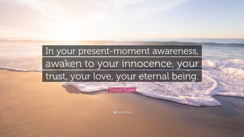 Deepak Chopra Quote: “In your present-moment awareness, awaken to your innocence, your trust, your love, your eternal being.”