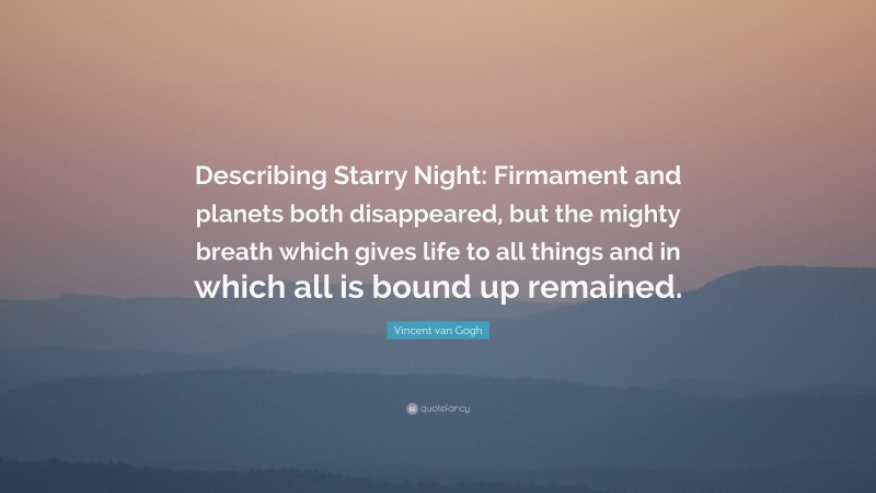 Vincent van Gogh Quote: “Describing Starry Night: Firmament and planets both disappeared, but the mighty breath which gives life to all things and in which all is bound up remained.”