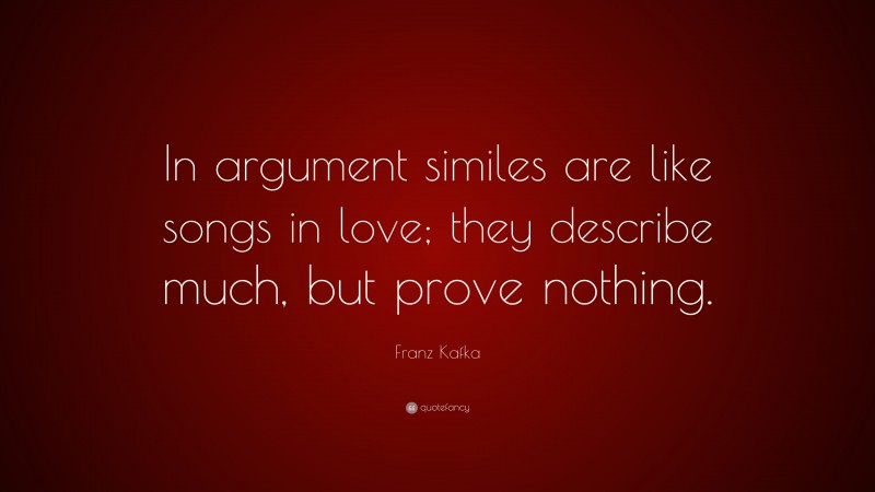 Franz Kafka Quote: “In argument similes are like songs in love; they describe much, but prove nothing.”