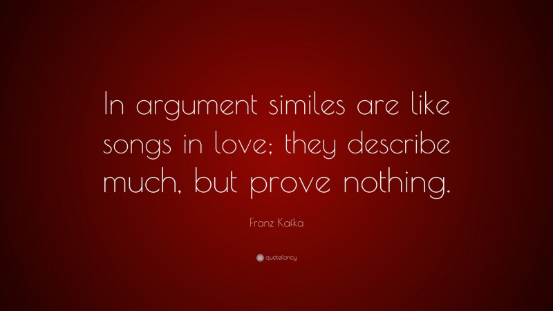 Franz Kafka Quote: “In argument similes are like songs in love; they describe much, but prove nothing.”