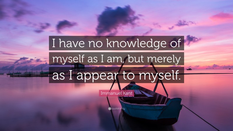 Immanuel Kant Quote: “I have no knowledge of myself as I am, but merely as I appear to myself.”