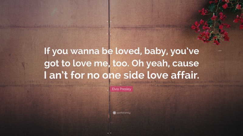 Elvis Presley Quote: “If you wanna be loved, baby, you’ve got to love me, too. Oh yeah, cause I an’t for no one side love affair.”
