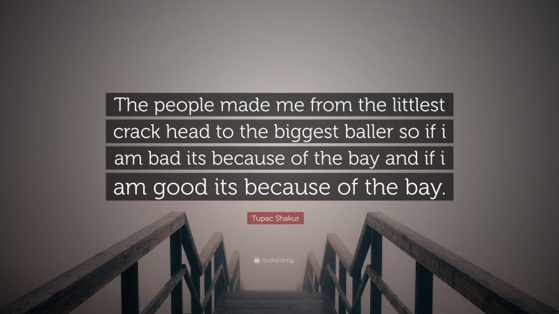 Tupac Shakur Quote: “The people made me from the littlest crack head to the biggest baller so if i am bad its because of the bay and if i am good its because of the bay.”
