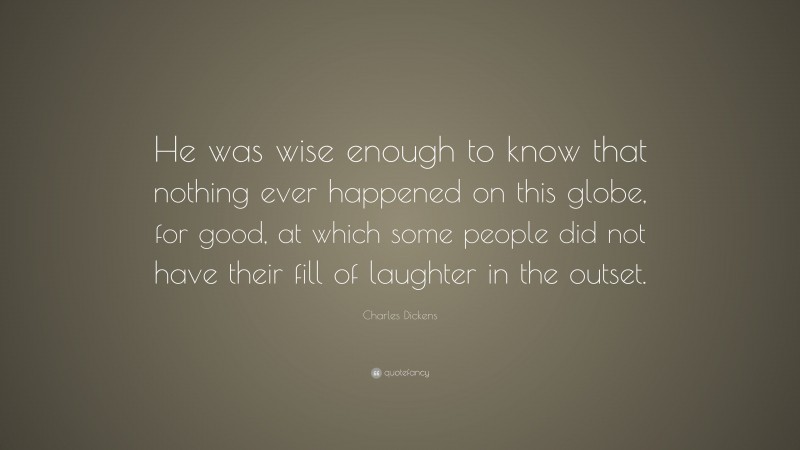 Charles Dickens Quote: “He was wise enough to know that nothing ever happened on this globe, for good, at which some people did not have their fill of laughter in the outset.”