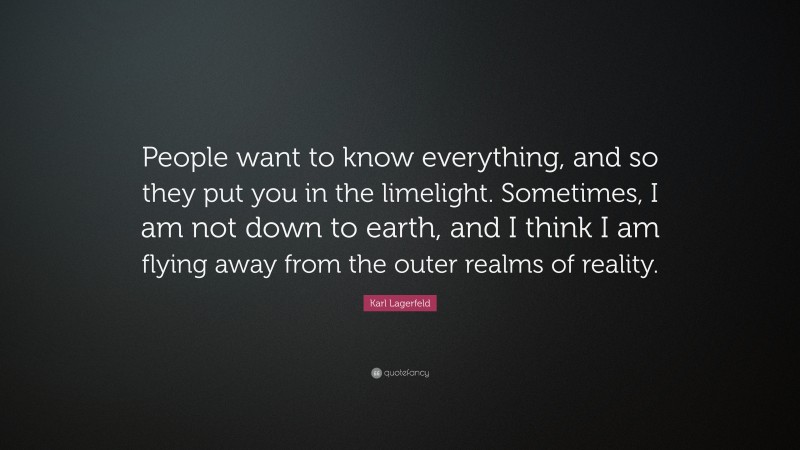 Karl Lagerfeld Quote: “People want to know everything, and so they put you in the limelight. Sometimes, I am not down to earth, and I think I am flying away from the outer realms of reality.”