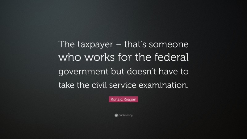 Ronald Reagan Quote: “The taxpayer – that’s someone who works for the federal government but doesn’t have to take the civil service examination.”
