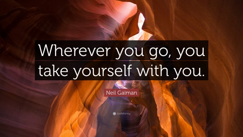 Neil Gaiman Quote: “Wherever you go, you take yourself with you.”