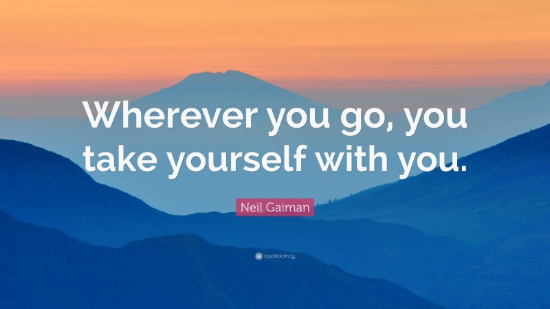 Neil Gaiman Quote: “Wherever you go, you take yourself with you.”