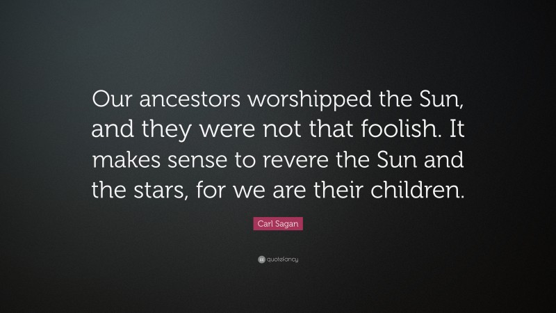 Carl Sagan Quote: “Our ancestors worshipped the Sun, and they were not that foolish. It makes sense to revere the Sun and the stars, for we are their children.”