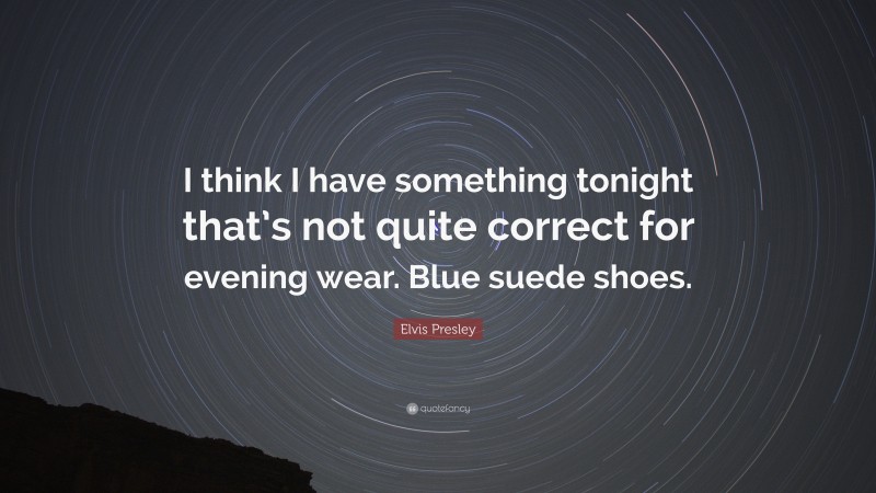 Elvis Presley Quote: “I think I have something tonight that’s not quite correct for evening wear. Blue suede shoes.”