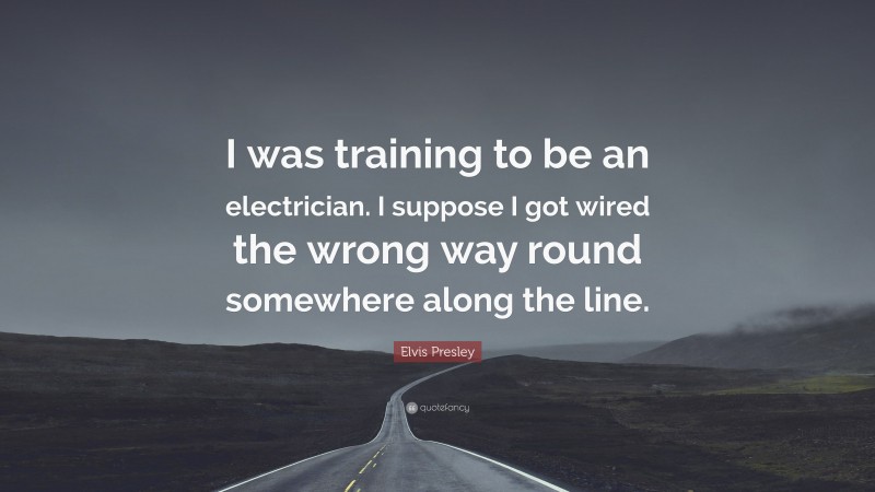 Elvis Presley Quote: “I was training to be an electrician. I suppose I got wired the wrong way round somewhere along the line.”