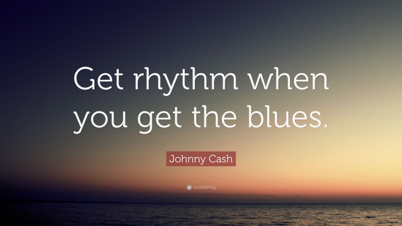 Johnny Cash Quote: “Get rhythm when you get the blues.”