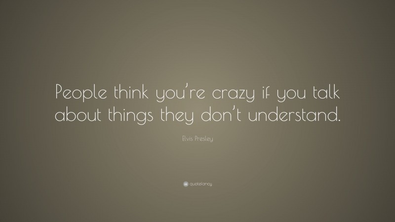 Elvis Presley Quote: “People think you’re crazy if you talk about things they don’t understand.”