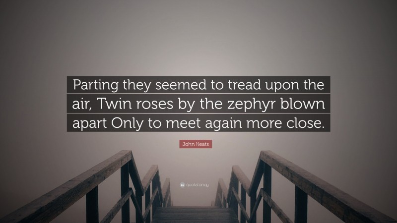 John Keats Quote: “Parting they seemed to tread upon the air, Twin roses by the zephyr blown apart Only to meet again more close.”
