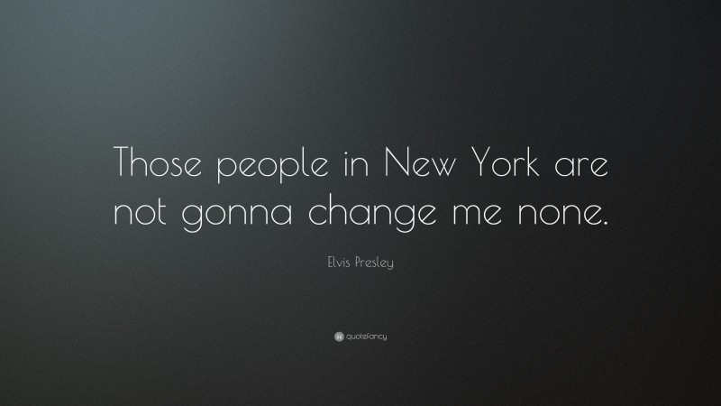 Elvis Presley Quote: “Those people in New York are not gonna change me none.”