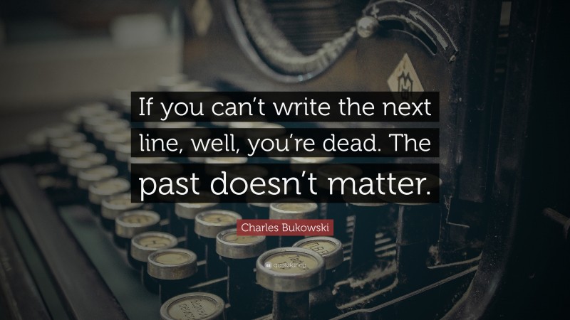Charles Bukowski Quote: “If you can’t write the next line, well, you’re dead. The past doesn’t matter.”