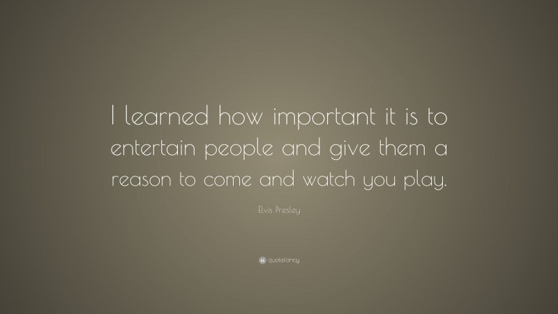 Elvis Presley Quote: “I learned how important it is to entertain people and give them a reason to come and watch you play.”