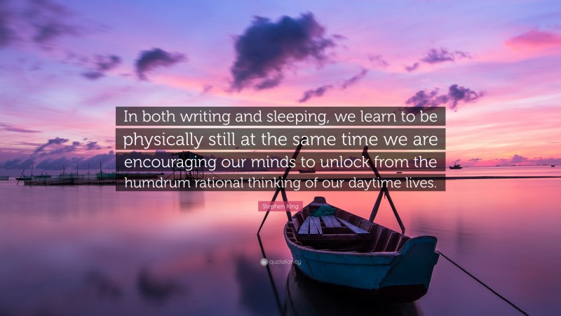 Stephen King Quote: “In both writing and sleeping, we learn to be physically still at the same time we are encouraging our minds to unlock from the humdrum rational thinking of our daytime lives.”