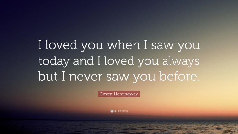 Ernest Hemingway Quote: “I loved you when I saw you today and I loved you always but I never saw you before.”