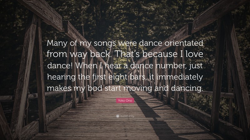 Yoko Ono Quote: “Many of my songs were dance orientated from way back. That’s because I love dance! When I hear a dance number, just hearing the first eight bars, it immediately makes my bod start moving and dancing.”