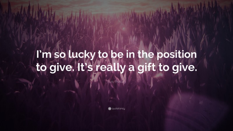 Elvis Presley Quote: “I’m so lucky to be in the position to give. It’s really a gift to give.”