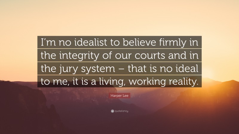 Harper Lee Quote: “I’m no idealist to believe firmly in the integrity of our courts and in the jury system – that is no ideal to me, it is a living, working reality.”