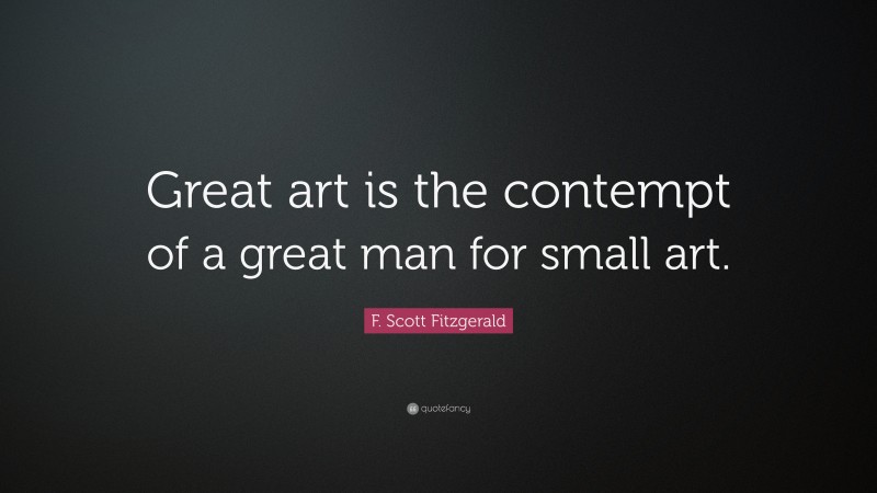 F. Scott Fitzgerald Quote: “Great art is the contempt of a great man for small art.”