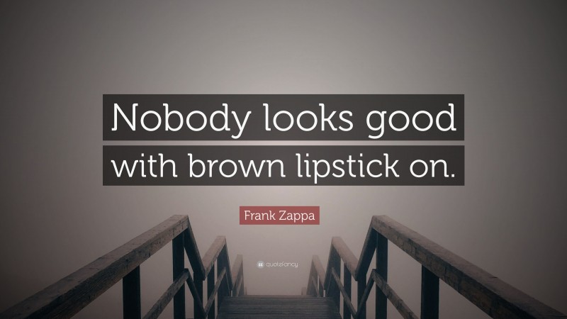 Frank Zappa Quote: “Nobody looks good with brown lipstick on.”