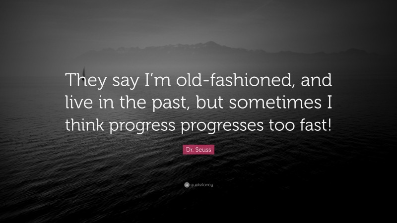 Dr. Seuss Quote: “They say I’m old-fashioned, and live in the past, but sometimes I think progress progresses too fast!”