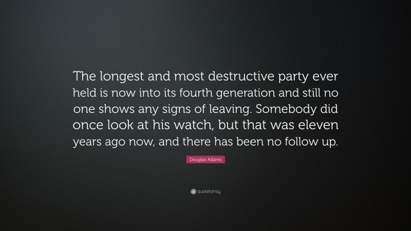 Douglas Adams Quote: “The longest and most destructive party ever held is now into its fourth generation and still no one shows any signs of leaving. Somebody did once look at his watch, but that was eleven years ago now, and there has been no follow up.”