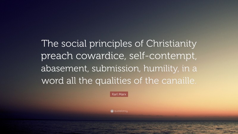 Karl Marx Quote: “The social principles of Christianity preach cowardice, self-contempt, abasement, submission, humility, in a word all the qualities of the canaille.”